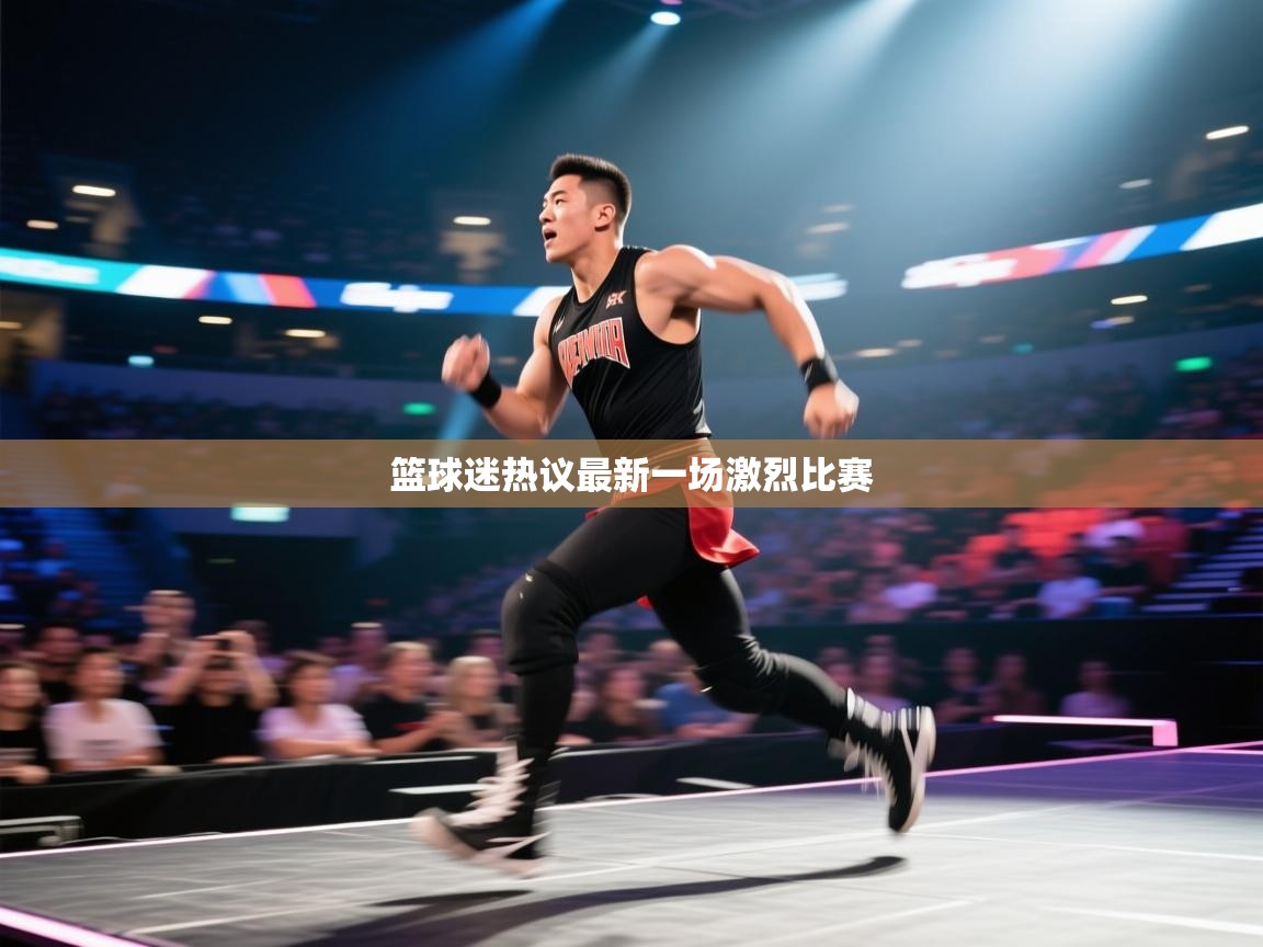 篮球迷热议最新一场激烈比赛 第1张